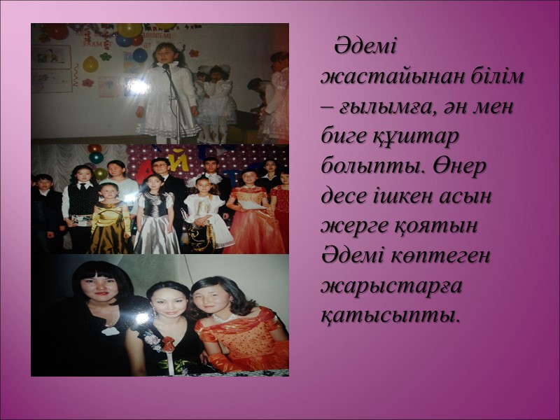 Әдемі жастайынан білім – ғылымға, ән мен биге құштар болыпты. Өнер десе ішкен асын